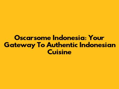 Oscarsome Indonesia: Your Gateway To Authentic Indonesian Cuisine