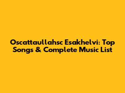 Oscattaullahsc Esakhelvi: Top Songs & Complete Music List