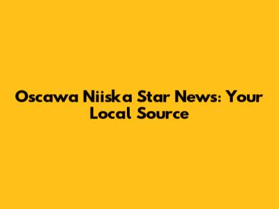 Oscawa Niiska Star News: Your Local Source