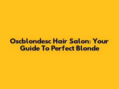 Oscblondesc Hair Salon: Your Guide To Perfect Blonde