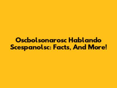 Oscbolsonarosc Hablando Scespanolsc: Facts, And More!