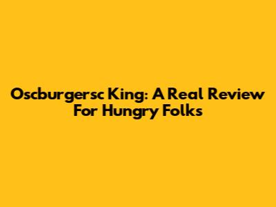 Oscburgersc King: A Real Review For Hungry Folks