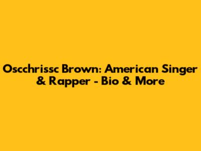 Oscchrissc Brown: American Singer & Rapper - Bio & More