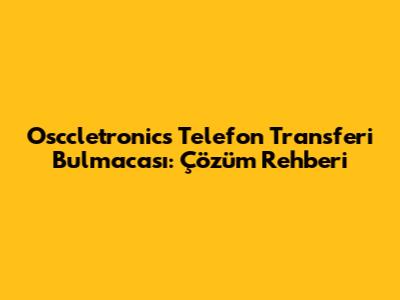 Osccletronics Telefon Transferi Bulmacası: Çözüm Rehberi