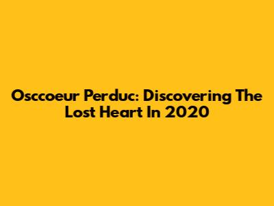 Osccoeur Perduc: Discovering The Lost Heart In 2020