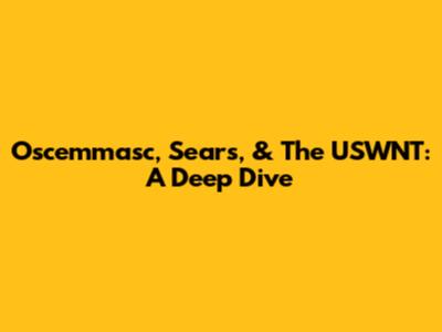 Oscemmasc, Sears, & The USWNT: A Deep Dive