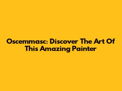 Oscemmasc: Discover The Art Of This Amazing Painter