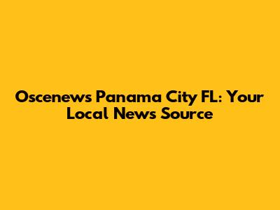 Oscenews Panama City FL: Your Local News Source