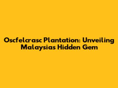 Oscfelcrasc Plantation: Unveiling Malaysia's Hidden Gem