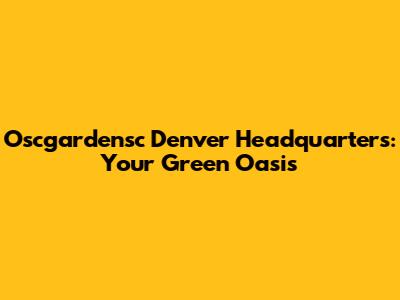 Oscgardensc Denver Headquarters: Your Green Oasis