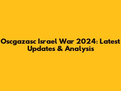 Oscgazasc Israel War 2024: Latest Updates & Analysis
