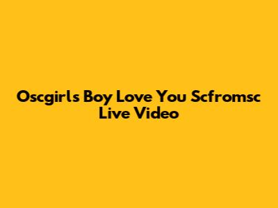 Oscgirls Boy Love You Scfromsc Live Video
