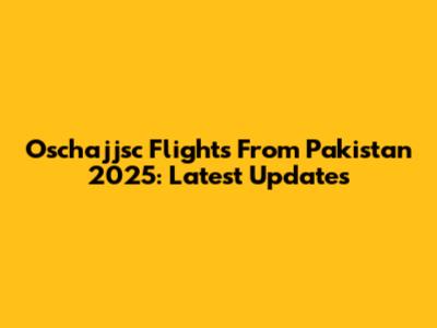 Oschajjsc Flights From Pakistan 2025: Latest Updates