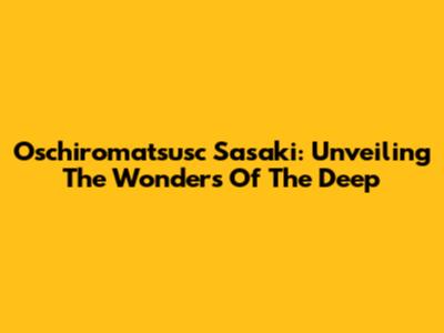 Oschiromatsusc Sasaki: Unveiling The Wonders Of The Deep