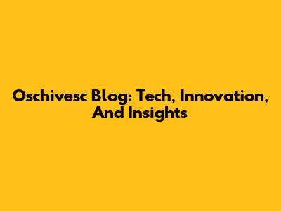 Oschivesc Blog: Tech, Innovation, And Insights