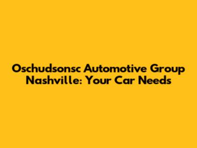 Oschudsonsc Automotive Group Nashville: Your Car Needs