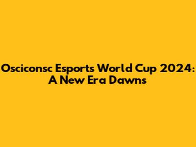 Osciconsc Esports World Cup 2024: A New Era Dawns