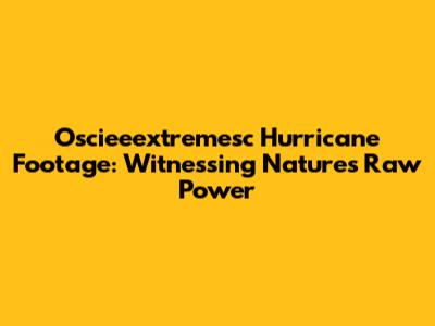 Oscieeextremesc Hurricane Footage: Witnessing Nature's Raw Power