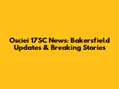 Osciei 17SC News: Bakersfield Updates & Breaking Stories