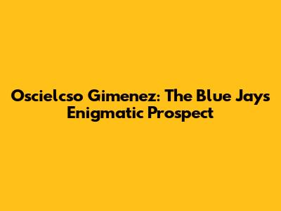 Oscielcso Gimenez: The Blue Jays' Enigmatic Prospect