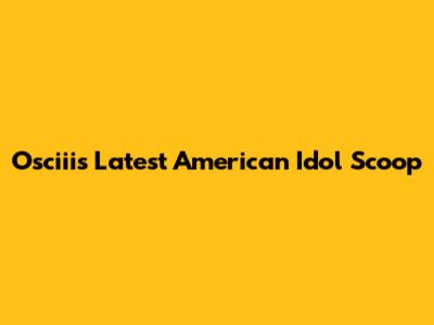 Osciii's Latest American Idol Scoop
