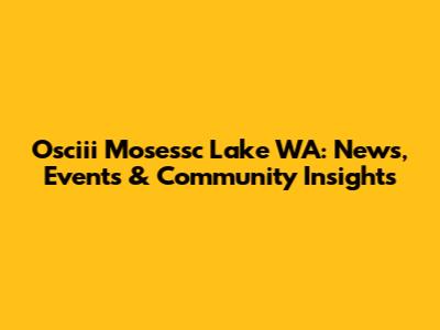 Osciii Mosessc Lake WA: News, Events & Community Insights