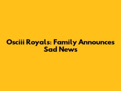 Osciii Royals: Family Announces Sad News