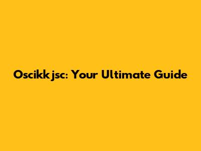 Oscikkjsc: Your Ultimate Guide