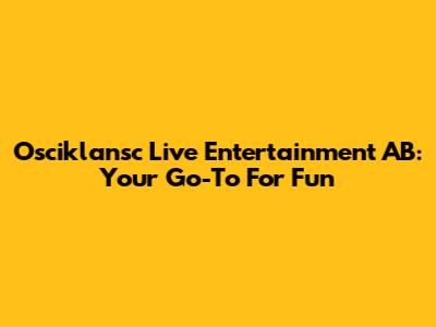 Osciklansc Live Entertainment AB: Your Go-To For Fun