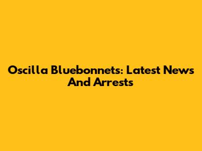 Oscilla Bluebonnets: Latest News And Arrests