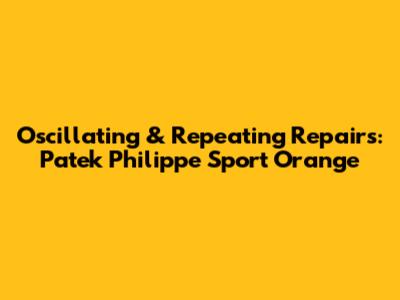 Oscillating & Repeating Repairs: Patek Philippe Sport Orange