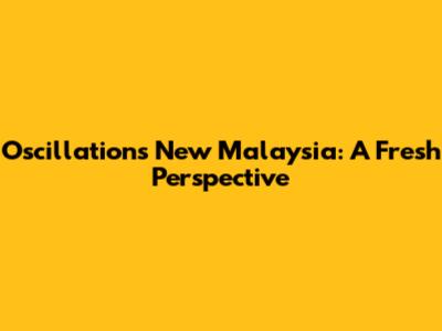 Oscillation's New Malaysia: A Fresh Perspective