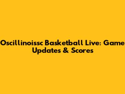 Oscillinoissc Basketball Live: Game Updates & Scores