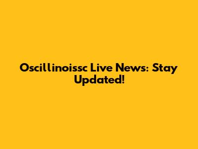 Oscillinoissc Live News: Stay Updated!
