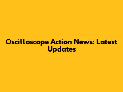 Oscilloscope Action News: Latest Updates