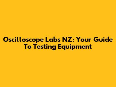 Oscilloscope Labs NZ: Your Guide To Testing Equipment