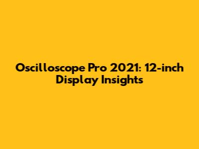 Oscilloscope Pro 2021: 12-inch Display Insights