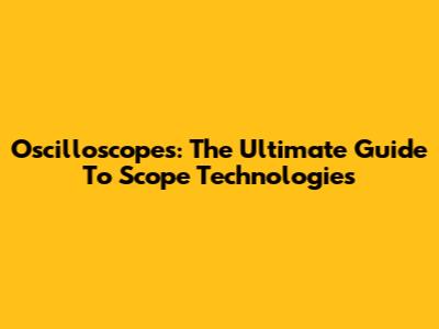 Oscilloscopes: The Ultimate Guide To Scope Technologies