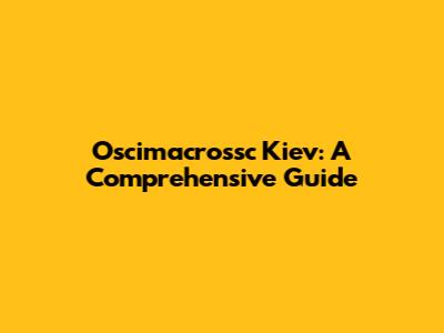 Oscimacrossc Kiev: A Comprehensive Guide