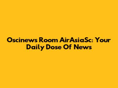 Oscinews Room AirAsiaSc: Your Daily Dose Of News