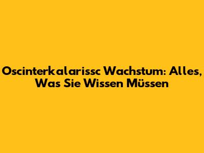 Oscinterkalarissc Wachstum: Alles, Was Sie Wissen Müssen