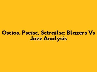 Oscios, Pseisc, Sctrailsc: Blazers Vs Jazz Analysis