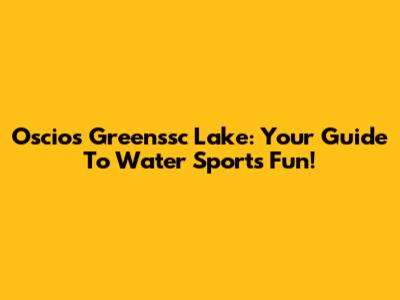 Oscios Greenssc Lake: Your Guide To Water Sports Fun!