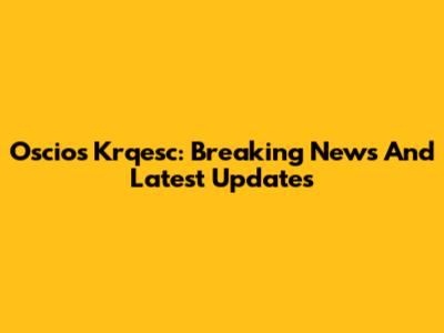 Oscios Krqesc: Breaking News And Latest Updates