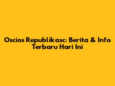 Oscios Republikasc: Berita & Info Terbaru Hari Ini