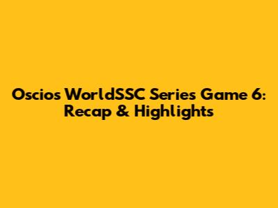 Oscios WorldSSC Series Game 6: Recap & Highlights