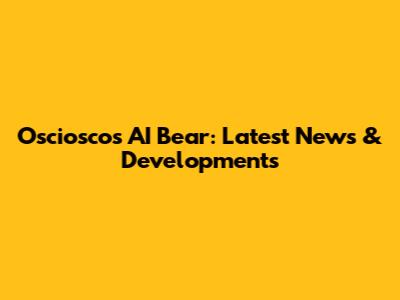 Osciosco's AI Bear: Latest News & Developments
