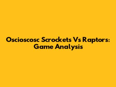 Oscioscosc Scrockets Vs Raptors: Game Analysis