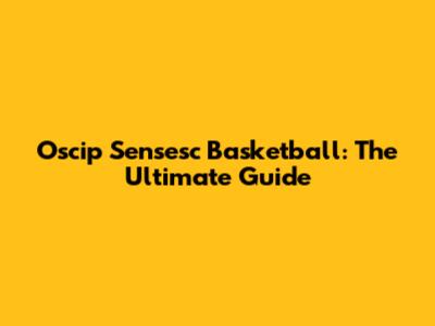 Oscip Sensesc Basketball: The Ultimate Guide