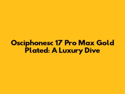 Osciphonesc 17 Pro Max Gold Plated: A Luxury Dive